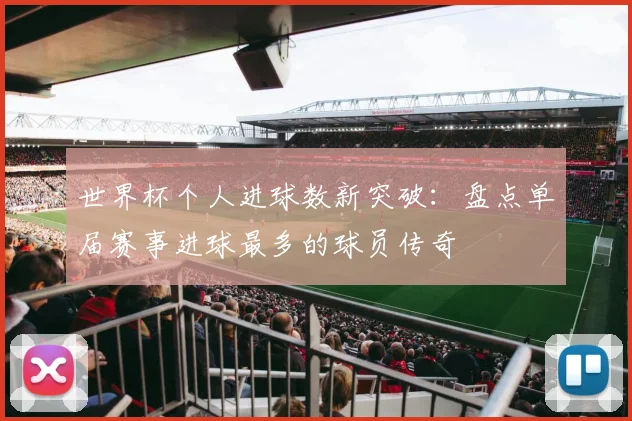 世界杯个人进球数新突破：盘点单届赛事进球最多的球员传奇