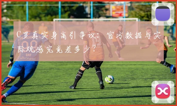 C罗真实身高引争议：官方数据与实际观感究竟差多少？