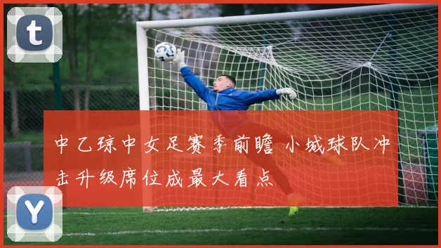 中乙琼中女足赛季前瞻 小城球队冲击升级席位成最大看点
