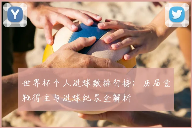 世界杯个人进球数排行榜：历届金靴得主与进球纪录全解析
