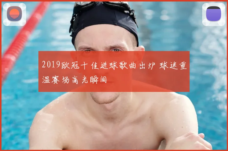 2019欧冠十佳进球歌曲出炉 球迷重温赛场高光瞬间