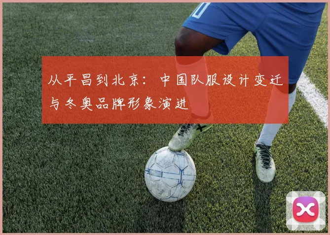 从平昌到北京：中国队服设计变迁与冬奥品牌形象演进
