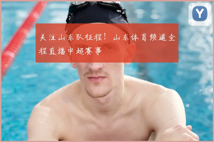 关注山东队征程！山东体育频道全程直播中超赛事