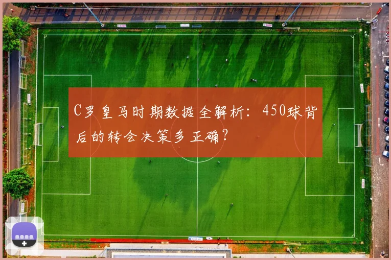 C罗皇马时期数据全解析：450球背后的转会决策多正确？