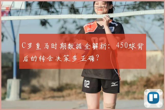 C罗皇马时期数据全解析：450球背后的转会决策多正确？