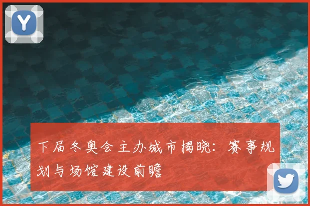 下届冬奥会主办城市揭晓：赛事规划与场馆建设前瞻