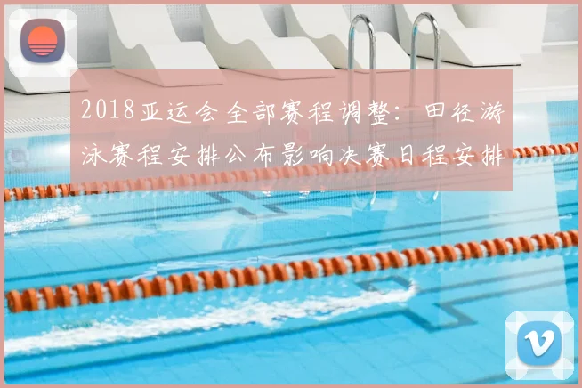 2018亚运会全部赛程调整：田径游泳赛程安排公布影响决赛日程安排看点