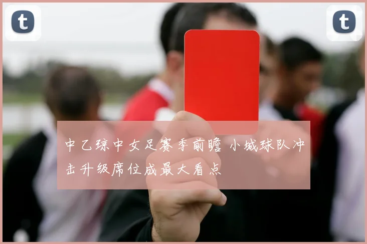 中乙琼中女足赛季前瞻 小城球队冲击升级席位成最大看点