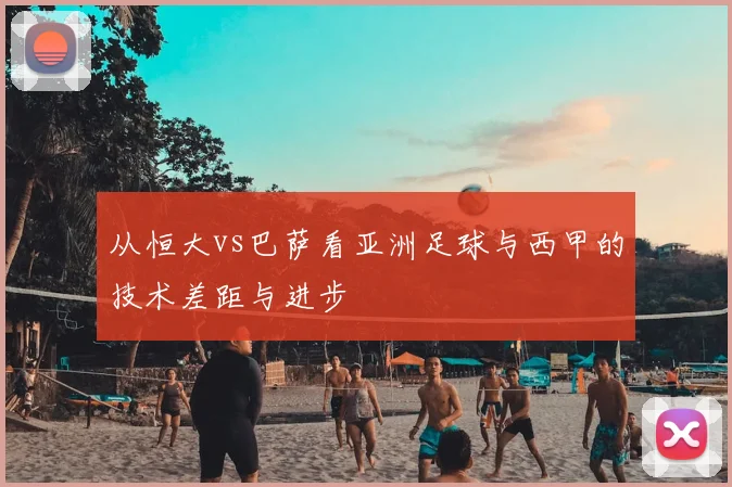 从恒大vs巴萨看亚洲足球与西甲的技术差距与进步