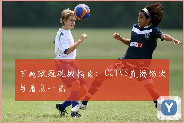 下轮欧冠观战指南：CCTV5直播场次与看点一览