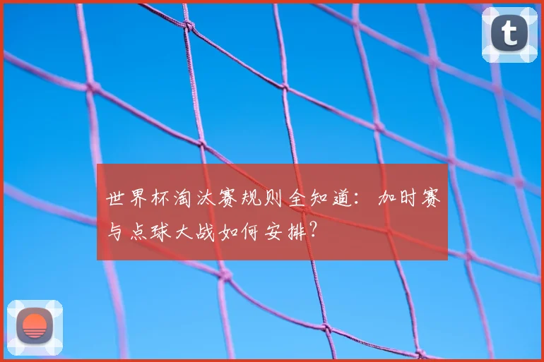 世界杯淘汰赛规则全知道：加时赛与点球大战如何安排？