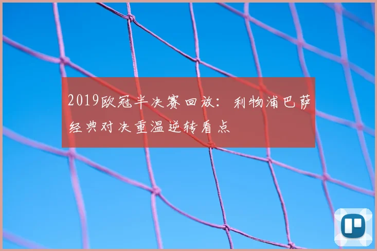 2019欧冠半决赛回放：利物浦巴萨经典对决重温逆转看点