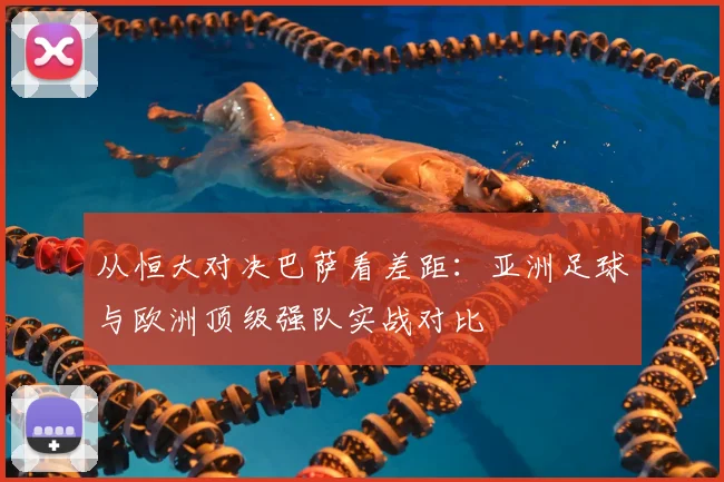 从恒大对决巴萨看差距：亚洲足球与欧洲顶级强队实战对比