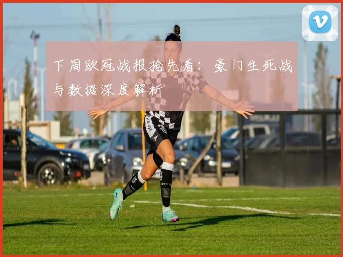 下周欧冠战报抢先看：豪门生死战与数据深度解析