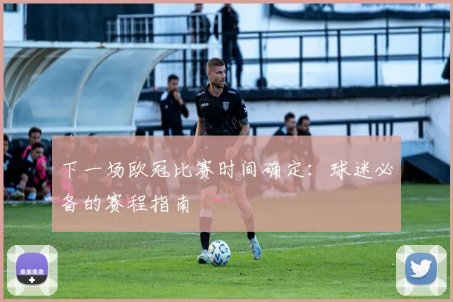 下一场欧冠比赛时间确定：球迷必备的赛程指南