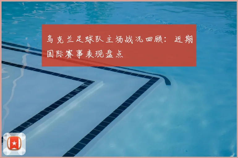 乌克兰足球队主场战况回顾：近期国际赛事表现盘点