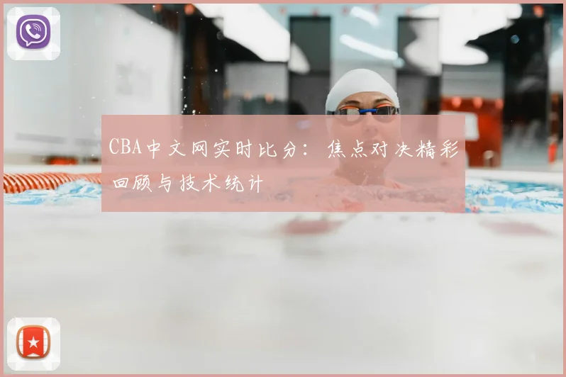 CBA中文网实时比分：焦点对决精彩回顾与技术统计
