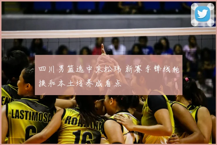 四川男篮选中朱松玮 新赛季锋线轮换和本土培养成看点
