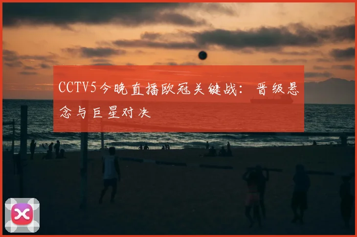 CCTV5今晚直播欧冠关键战：晋级悬念与巨星对决