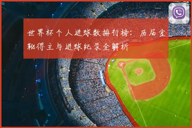 世界杯个人进球数排行榜：历届金靴得主与进球纪录全解析