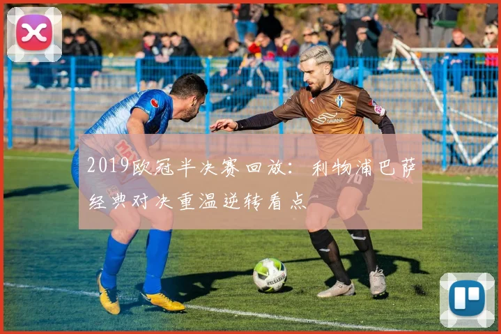 2019欧冠半决赛回放：利物浦巴萨经典对决重温逆转看点