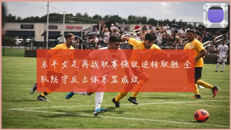 东平女足再战联赛强敌逆转取胜 全队防守反击体系显成效